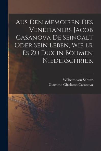 Aus Den Memoiren Des Venetianers Jacob Casanova De Seingalt Oder Sein Leben, Wie Er Es Zu Dux In Böhmen Niederschrieb. (German Edition)