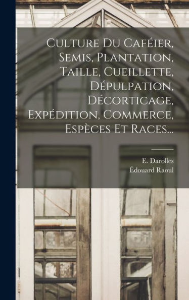 Culture Du Caféier, Semis, Plantation, Taille, Cueillette, Dépulpation, Décorticage, Expédition, Commerce, Espèces Et Races... (French Edition)
