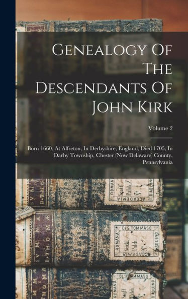Genealogy Of The Descendants Of John Kirk: Born 1660, At Alfreton, In Derbyshire, England, Died 1705, In Darby Township, Chester (Now Delaware) County, Pennsylvania; Volume 2