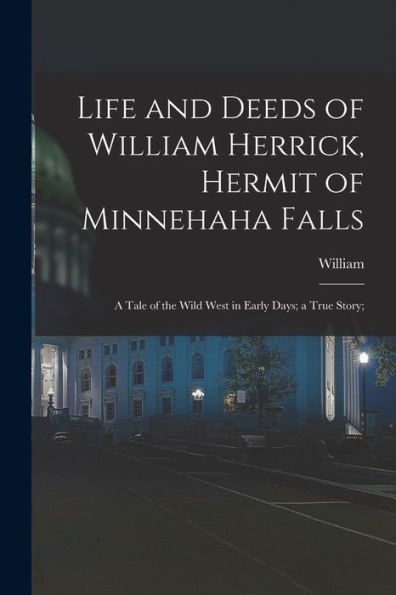 Life And Deeds Of William Herrick, Hermit Of Minnehaha Falls; A Tale Of The Wild West In Early Days; A True Story;