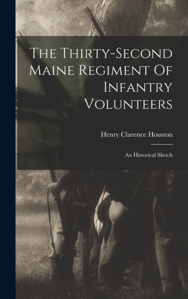 The Thirty-Second Maine Regiment Of Infantry Volunteers: An Historical Sketch