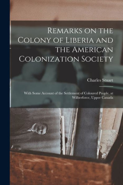 Remarks On The Colony Of Liberia And The American Colonization Society: With Some Account Of The Settlement Of Coloured People, At Wilberforce, Upper Canada