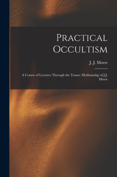 Practical Occultism: A Course Of Lectures Through The Trance Mediumship Of J.J. Morse