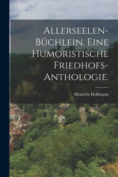 Allerseelen-Büchlein. Eine Humoristische Friedhofs-Anthologie. (German Edition)