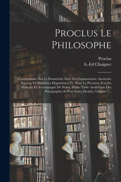 Proclus Le Philosophe: Commentaire Sur Le Parménide Suivi Du Commentaire Anonyme Sur Les Vii Dernières Hypothèses, Tr. Pour La Première Fois En ... Index Étendu, Volume 1... (French Edition)