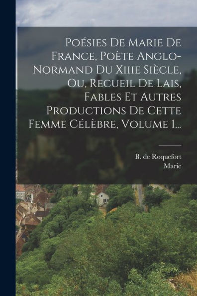 Poésies De Marie De France, Poète Anglo-Normand Du Xiiie Siècle, Ou, Recueil De Lais, Fables Et Autres Productions De Cette Femme Célèbre, Volume 1... (French Edition)