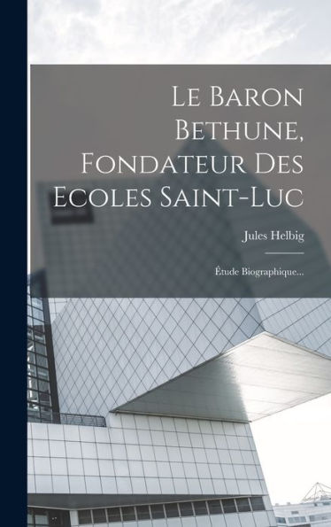Le Baron Bethune, Fondateur Des Ecoles Saint-Luc: Étude Biographique... (French Edition)
