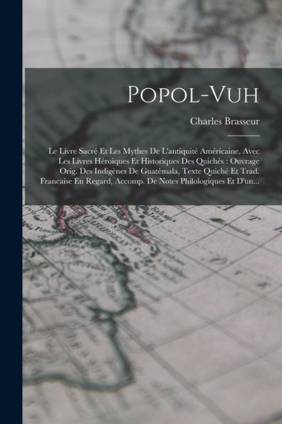 Popol-Vuh: Le Livre Sacré Et Les Mythes De L'Antiquité Américaine, Avec Les Livres Héroiques Et Historiques Des Quichés: Ouvrage Orig. Des Indigènes ... Philologiques Et D'Un... (French Edition)