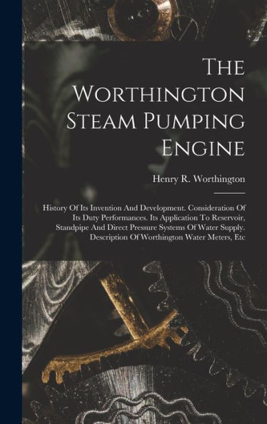 The Worthington Steam Pumping Engine: History Of Its Invention And Development. Consideration Of Its Duty Performances. Its Application To Reservoir, ... Description Of Worthington Water Meters, Etc