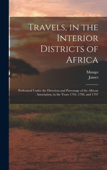 Travels, In The Interior Districts Of Africa: Performed Under The Direction And Patronage Of The African Association, In The Years 1795, 1796, And 1797