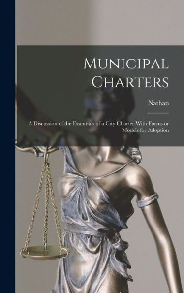 Municipal Charters: A Discussion Of The Essentials Of A City Charter With Forms Or Models For Adoption