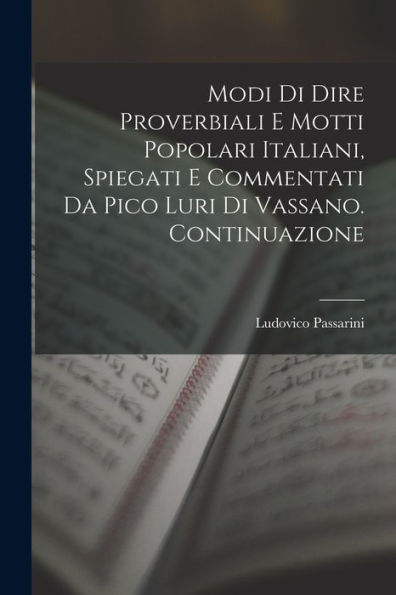 Modi Di Dire Proverbiali E Motti Popolari Italiani, Spiegati E Commentati Da Pico Luri Di Vassano. Continuazione (Italian Edition)