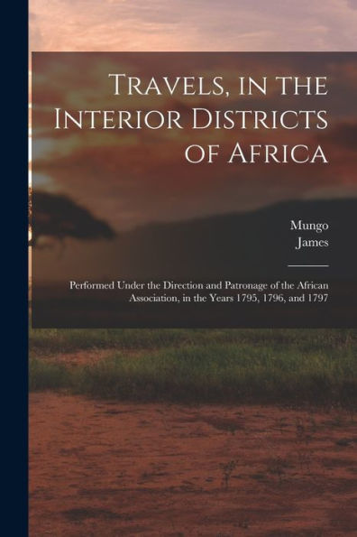 Travels, In The Interior Districts Of Africa: Performed Under The Direction And Patronage Of The African Association, In The Years 1795, 1796, And 1797