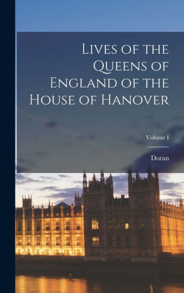 Lives Of The Queens Of England Of The House Of Hanover; Volume I