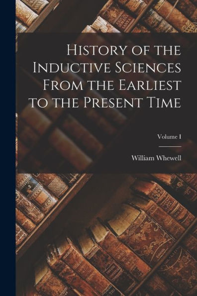 History Of The Inductive Sciences From The Earliest To The Present Time; Volume I