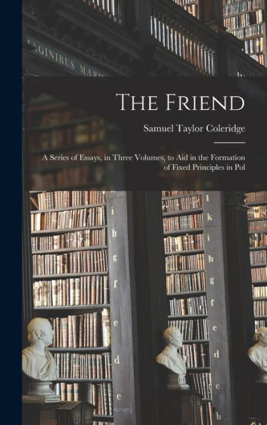 The Friend: A Series Of Essays, In Three Volumes, To Aid In The Formation Of Fixed Principles In Pol