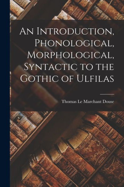 An Introduction, Phonological, Morphological, Syntactic To The Gothic Of Ulfilas