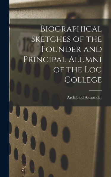 Biographical Sketches Of The Founder And Principal Alumni Of The Log College