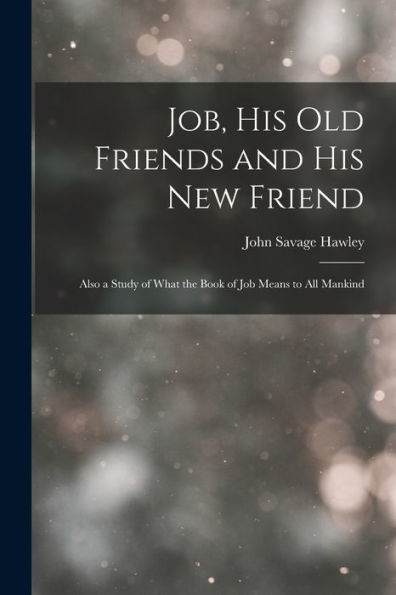 Job, His Old Friends And His New Friend: Also A Study Of What The Book Of Job Means To All Mankind