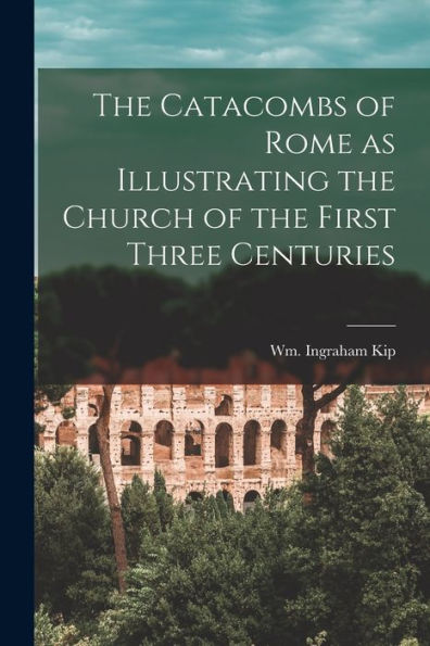 The Catacombs Of Rome As Illustrating The Church Of The First Three Centuries