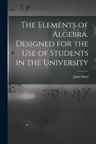 The Elements Of Algebra. Designed For The Use Of Students In The University