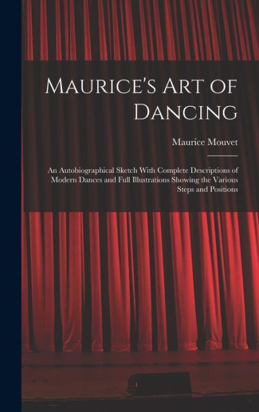 Maurice'S Art Of Dancing: An Autobiographical Sketch With Complete Descriptions Of Modern Dances And Full Illustrations Showing The Various Steps And Positions