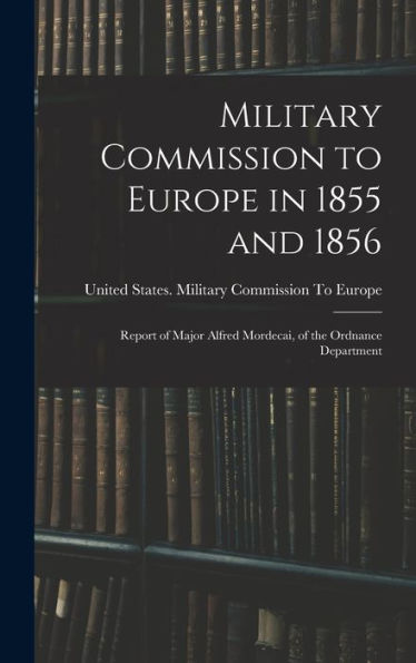 Military Commission To Europe In 1855 And 1856: Report Of Major Alfred Mordecai, Of The Ordnance Department