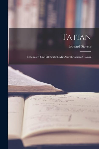 Tatian: Lateinisch Und Altdeutsch Mit Ausführlichem Glossar (German Edition)