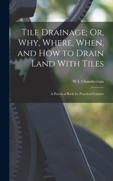 Tile Drainage; Or, Why, Where, When, And How To Drain Land With Tiles: A Practical Book For Practical Framers