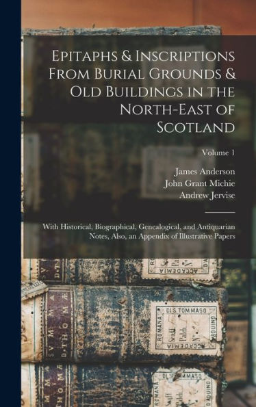 Epitaphs & Inscriptions From Burial Grounds & Old Buildings In The North-East Of Scotland: With Historical, Biographical, Genealogical, And ... An Appendix Of Illustrative Papers; Volume 1