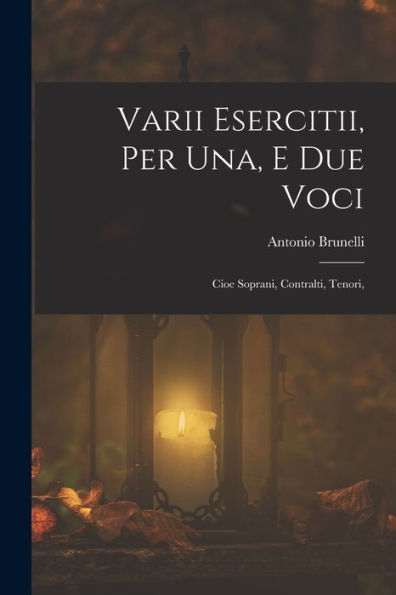 Varii Esercitii, Per Una, E Due Voci: Cioe Soprani, Contralti, Tenori, (Italian Edition)