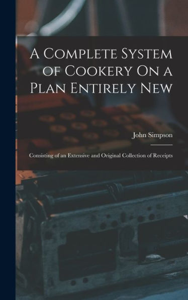 A Complete System Of Cookery On A Plan Entirely New: Consisting Of An Extensive And Original Collection Of Receipts