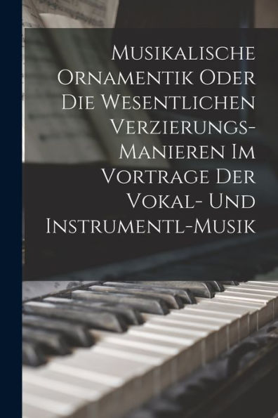 Musikalische Ornamentik Oder Die Wesentlichen Verzierungs-Manieren Im Vortrage Der Vokal- Und Instrumentl-Musik (German Edition)