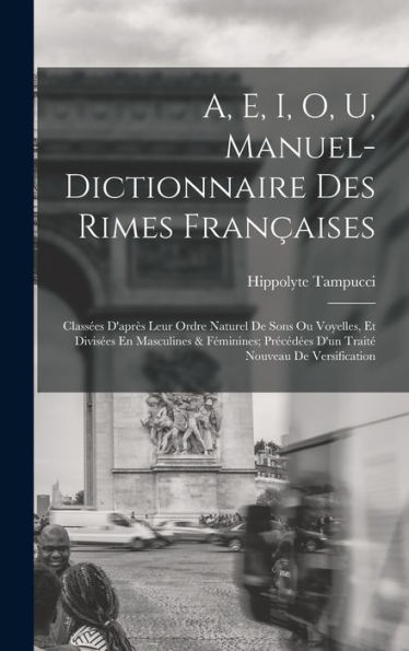 A, E, I, O, U, Manuel-Dictionnaire Des Rimes Françaises: Classées D'Après Leur Ordre Naturel De Sons Ou Voyelles, Et Divisées En Masculines & ... Nouveau De Versification (French Edition)