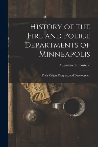 History Of The Fire And Police Departments Of Minneapolis: Their Origin, Progress, And Development