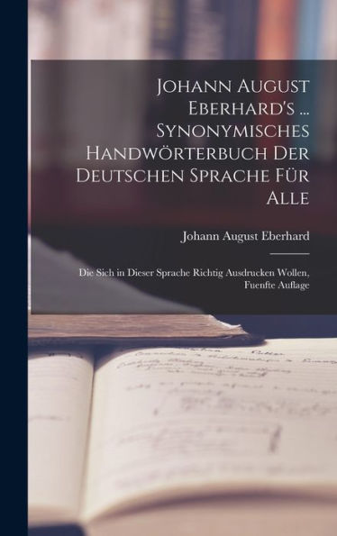 Johann August Eberhard'S ... Synonymisches Handwörterbuch Der Deutschen Sprache Für Alle: Die Sich In Dieser Sprache Richtig Ausdrucken Wollen, Fuenfte Auflage (German Edition)