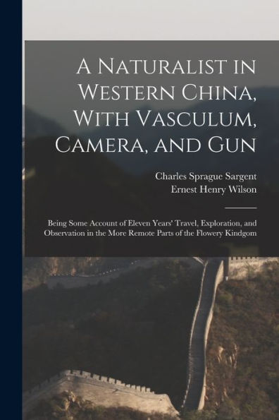 A Naturalist In Western China, With Vasculum, Camera, And Gun: Being Some Account Of Eleven Years' Travel, Exploration, And Observation In The More Remote Parts Of The Flowery Kindgom