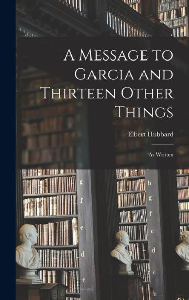 A Message To Garcia And Thirteen Other Things: As Written