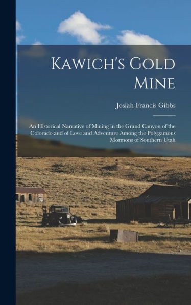 Kawich'S Gold Mine: An Historical Narrative Of Mining In The Grand Canyon Of The Colorado And Of Love And Adventure Among The Polygamous Mormons Of Southern Utah