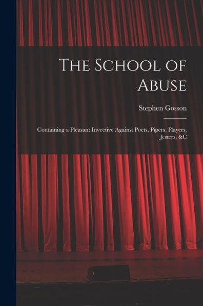 The School Of Abuse: Containing A Pleasant Invective Against Poets, Pipers, Players, Jesters, &C