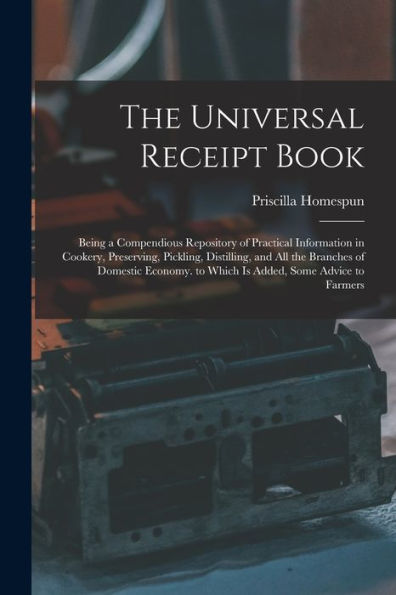 The Universal Receipt Book: Being A Compendious Repository Of Practical Information In Cookery, Preserving, Pickling, Distilling, And All The Branches ... To Which Is Added, Some Advice To Farmers
