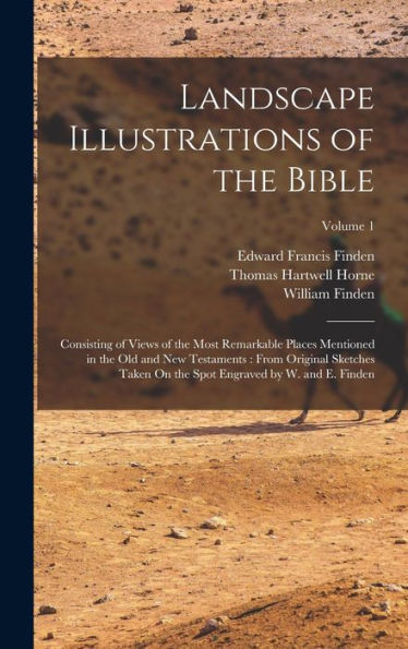 Landscape Illustrations Of The Bible: Consisting Of Views Of The Most Remarkable Places Mentioned In The Old And New Testaments: From Original ... Spot Engraved By W. And E. Finden; Volume 1