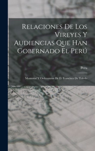 Relaciones De Los Vireyes Y Audiencias Que Han Gobernado El Perú: Memorial Y Ordenanzas De D. Francisco De Toledo (Spanish Edition)