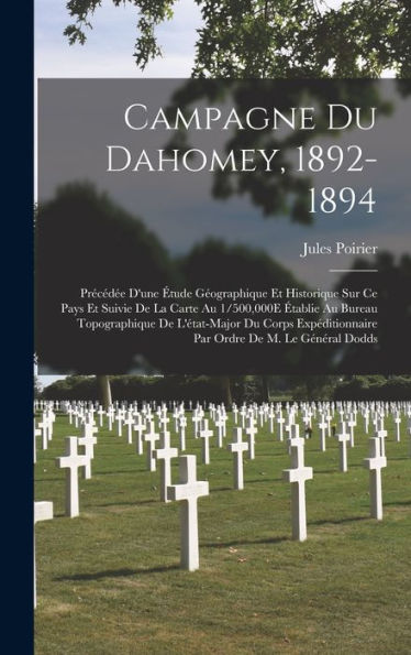 Campagne Du Dahomey, 1892-1894: Précédée D'Une Étude Géographique Et Historique Sur Ce Pays Et Suivie De La Carte Au 1/500,000E Établie Au Bureau ... Ordre De M. Le Général Dodds (French Edition)
