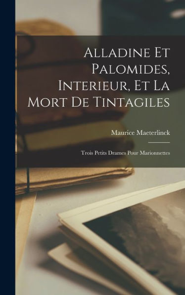 Alladine Et Palomides, Interieur, Et La Mort De Tintagiles: Trois Petits Drames Pour Marionnettes (French Edition)