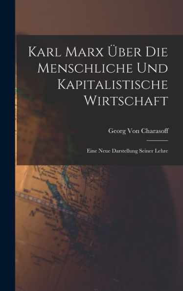 Karl Marx Über Die Menschliche Und Kapitalistische Wirtschaft: Eine Neue Darstellung Seiner Lehre (German Edition)