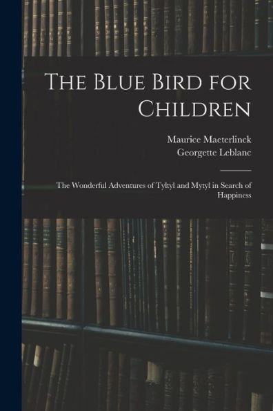 The Blue Bird For Children: The Wonderful Adventures Of Tyltyl And Mytyl In Search Of Happiness