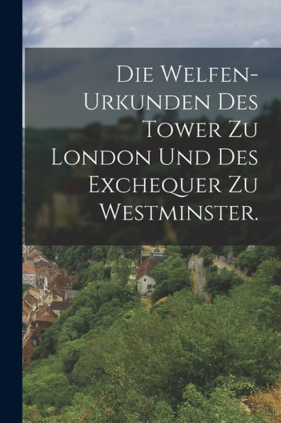 Die Welfen-Urkunden Des Tower Zu London Und Des Exchequer Zu Westminster. (German Edition)