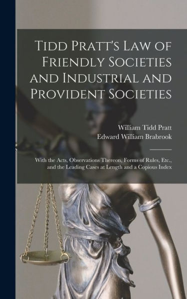 Tidd Pratt'S Law Of Friendly Societies And Industrial And Provident Societies: With The Acts, Observations Thereon, Forms Of Rules, Etc., And The Leading Cases At Length And A Copious Index