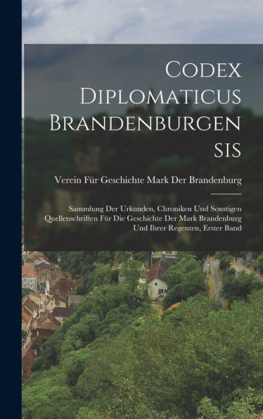 Codex Diplomaticus Brandenburgensis: Sammlung Der Urkunden, Chroniken Und Sonstigen Quellenschriften Für Die Geschichte Der Mark Brandenburg Und Ihrer Regenten, Erster Band (German Edition)